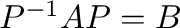 $P^{-1}AP = B$