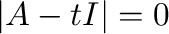 $\displaystyle \vert A - tI\vert = 0 $