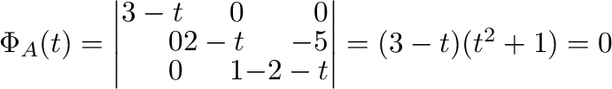 $\Phi_{A}(t) = \left \vert\begin{array}{rrr}
3-t & 0 & 0\\
0 & 2-t & -5\\
0 & 1 & -2-t
\end{array}\right \vert = (3-t)(t^{2} + 1) = 0$