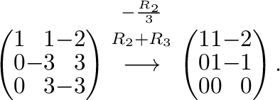 $\displaystyle \left(\begin{array}{rrr}
1&1&-2\\
0&-3&3\\
0 & 3&-3
\end{array}...
...rrow}
\left(\begin{array}{rrr}
1&1&-2\\
0&1&-1\\
0 & 0&0
\end{array}\right) .$
