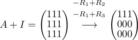 $\displaystyle A+ I = \left(\begin{array}{rrr}
1&1&1\\
1&1&1\\
1&1&1
\end{arra...
...htarrow} \left(\begin{array}{rrr}
1&1&1\\
0&0&0\\
0 & 0&0
\end{array}\right) $