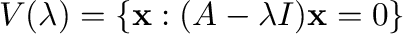 $\displaystyle V(\lambda) = \{{\mathbf x} : (A - \lambda I){\mathbf x} = {\bf0}\} $