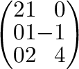 $\left(\begin{array}{rrr}
2&1&0\\
0&1&-1\\
0&2&4
\end{array}\right) $