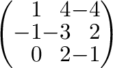 $\left(\begin{array}{rrr}
1&4&-4\\
-1&-3&2\\
0&2&-1
\end{array}\right) $