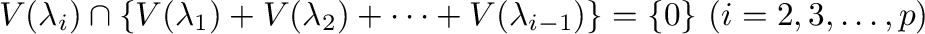 $\displaystyle V(\lambda_{i}) \cap \{V(\lambda_{1}) + V(\lambda_{2}) + \cdots + V(\lambda_{i-1})\} = \{{\bf0}\} \ (i = 2,3,\ldots,p) $