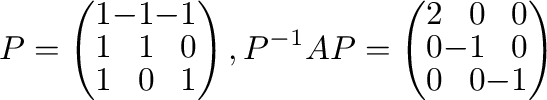 $\displaystyle P = \left(\begin{array}{rrr}
1&-1&-1\\
1&1&0\\
1&0&1
\end{array...
...{-1}AP = \left(\begin{array}{rrr}
2&0&0\\
0&-1&0\\
0&0&-1
\end{array}\right) $