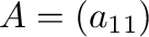 $A = (a_{11})$
