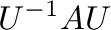 $\displaystyle U^{-1}AU$