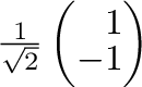 $\frac{1}{\sqrt{2}} \left(\begin{array}{r}
1\\
-1
\end{array}\right)$