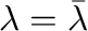 $\lambda = \bar{\lambda}$