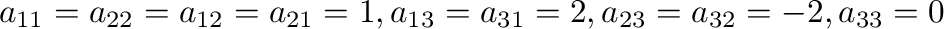 $a_{11} = a_{22} = a_{12} = a_{21} = 1, a_{13} = a_{31} = 2, a_{23} = a_{32} = -2, a_{33} = 0$