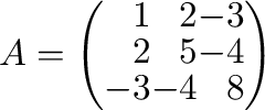 $\displaystyle A = \left(\begin{array}{rrr}
1&2&-3\\
2&5&-4\\
-3&-4&8
\end{array}\right) $