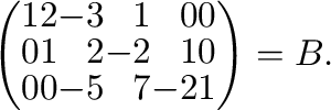 $\displaystyle \left(\begin{array}{rrrrrr}
1&2&-3&1&0&0\\
0&1&2&-2&1&0\\
0&0&-5&7&-2&1
\end{array}\right) = B.$