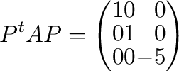 $\displaystyle P^{t}AP = \left(\begin{array}{rrr}
1&0&0\\
0&1&0\\
0&0&-5
\end{array}\right)$