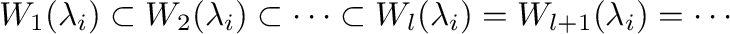 $\displaystyle W_{1}(\lambda_{i}) \subset W_{2}(\lambda_{i}) \subset \cdots \subset W_{l}(\lambda_{i}) = W_{l+1}(\lambda_{i}) = \cdots $