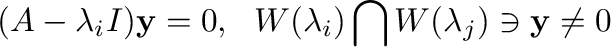 $\displaystyle (A - \lambda_{i}I) {\mathbf y} = {\bf0}, \ \ W(\lambda_{i}) \bigcap W(\lambda_{j}) \ni {\mathbf y} \neq {\bf0}$