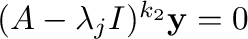 $(A - \lambda_{j}I)^{k_{2}} {\mathbf y} = {\bf0}$