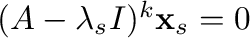 $(A - \lambda_{s}I)^{k} {\mathbf x}_{s} = {\bf0}$