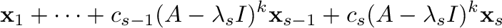 $\displaystyle {\mathbf x}_{1} + \cdots + c_{s-1}(A - \lambda_{s}I)^{k}{\mathbf x}_{s-1} + c_{s}(A - \lambda_{s}I)^{k}{\mathbf x}_{s}$