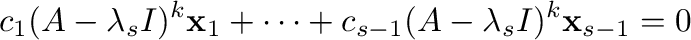 $\displaystyle c_{1}(A - \lambda_{s}I)^{k}{\mathbf x}_{1} + \cdots + c_{s-1}(A - \lambda_{s}I)^{k}{\mathbf x}_{s-1} = {\bf0}$