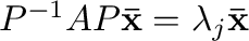 $P^{-1}AP{\mathbf {\bar x}} = \lambda_{j}{\mathbf {\bar x}}$