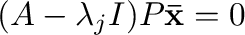 $(A - \lambda_{j}I)P{\mathbf {\bar x}} = {\bf0}$