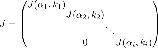 $\displaystyle J = \left(\begin{array}{cccc}
J(\alpha_{1},k_{1}) & & &\\
& J(...
...2},k_{2}) & & \\
& & \ddots &\\
&0&&J(\alpha_{i},k_{i})
\end{array}\right)$