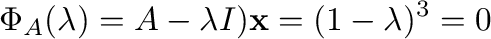 $\displaystyle \Phi_{A}(\lambda) = A - \lambda I){\mathbf x} = (1 - \lambda)^{3} = 0$