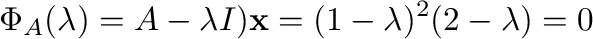 $\displaystyle \Phi_{A}(\lambda) = A - \lambda I){\mathbf x} = (1 - \lambda)^{2}(2-\lambda) = 0$