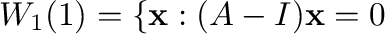 $\displaystyle W_{1}(1) = \{{\mathbf x} : (A - I){\mathbf x} = {\bf0} $