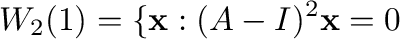 $\displaystyle W_{2}(1) = \{{\mathbf x} : (A - I)^{2}{\mathbf x} = {\bf0} $