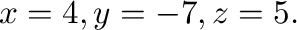 $x = 4, y = -7, z = 5.$