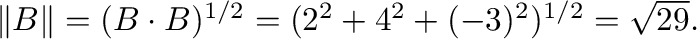 $\Vert{\bf B}\Vert = ({\bf B} \cdot {\bf B})^{1/2} = (2^2 + 4^2 + (-3)^2)^{1/2} = \sqrt{29}.$