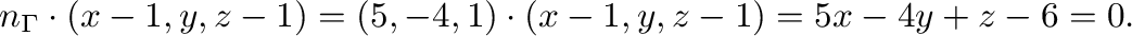 $\displaystyle {\bf n}_{\Gamma} \cdot (x-1,y,z-1) = (5,-4,1) \cdot (x-1,y,z-1) = 5x - 4y + z - 6 = 0. $