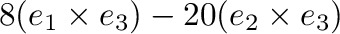 $\displaystyle 8 ({\bf e}_{1} \times {\bf e}_{3}) -20 ({\bf e}_{2} \times {\bf e}_{3})$