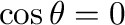 $\cos{\theta} = 0$