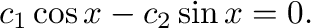 $\displaystyle c_{1}\cos{x} - c_{2}\sin{x} = 0. $