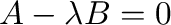 $\displaystyle {\bf A} - \lambda {\bf B} = 0 $