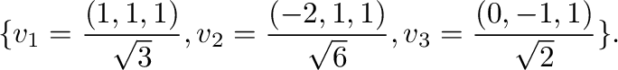$\displaystyle \{{\bf v}_{1} = \frac{(1,1,1)}{\sqrt{3}}, {\bf v}_{2} = \frac{(-2,1,1)}{\sqrt{6}}, {\bf v}_{3} = \frac{(0,-1,1)}{\sqrt{2}}\} . $