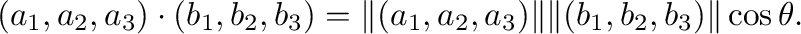 $\displaystyle (a_{1}, a_{2}, a_{3}) \cdot (b_{1}, b_{2}, b_{3}) = \Vert(a_{1}, a_{2}, a_{3})\Vert \Vert(b_{1}, b_{2}, b_{3})\Vert \cos{\theta}. $