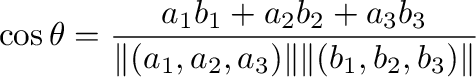 $\displaystyle \cos{\theta} = \frac{a_{1}b_{1} + a_{2}b_{2} + a_{3}b_{3}}{\Vert(a_{1},a_{2},a_{3})\Vert \Vert(b_{1},b_{2},b_{3})\Vert}$