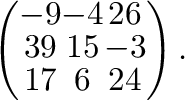 $\displaystyle \left(\begin{array}{ccc}
-9&-4&26\\
39&15&-3\\
17&6&24
\end{array}\right ) .$