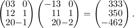 $\displaystyle \left(\begin{array}{rrr}
0&3&0\\
1&2&1\\
2&0&-1
\end{array}\rig...
...ght ) = \left(\begin{array}{rrr}
3&3&3\\
3&5&0\\
-4&6&2
\end{array}\right ) .$