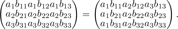 $\displaystyle \left(\begin{array}{rrr}
a_{1}b_{11}&a_{1}b_{12}&a_{1}b_{13}\\
a...
..._{22}&a_{3}b_{23}\\
a_{1}b_{31}&a_{2}b_{32}&a_{3}b_{33}
\end{array}\right ) . $