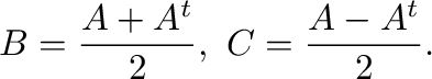 $\displaystyle B = \frac{A + A^{t}}{2}, \ C = \frac{A - A^{t}}{2}. $