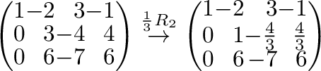$\displaystyle \left(\begin{array}{rrrr}
1&-2&3&-1\\
0&3&-4&4\\
0&6&-7&6
\end{...
...{rrrr}
1&-2&3&-1\\
0&1&-\frac{4}{3}&\frac{4}{3}\\
0&6&-7&6
\end{array}\right)$