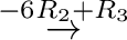 $\displaystyle \stackrel{-6 R_{2} + R_{3}}{\rightarrow }$