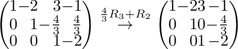 $\displaystyle \left(\begin{array}{rrrr}
1&-2&3&-1\\
0&1&-\frac{4}{3}&\frac{4}{...
...gin{array}{rrrr}
1&-2&3&-1\\
0&1&0&-\frac{4}{3}\\
0&0&1&-2
\end{array}\right)$