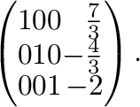$\displaystyle \left(\begin{array}{rrrr}
1&0&0&\frac{7}{3}\\
0&1&0&-\frac{4}{3}\\
0&0&1&-2
\end{array}\right) .$