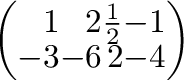 $\displaystyle \left(\begin{array}{rrrr}
1&2&\frac{1}{2}&-1\\
-3&-6&2&-4
\end{array}\right)$